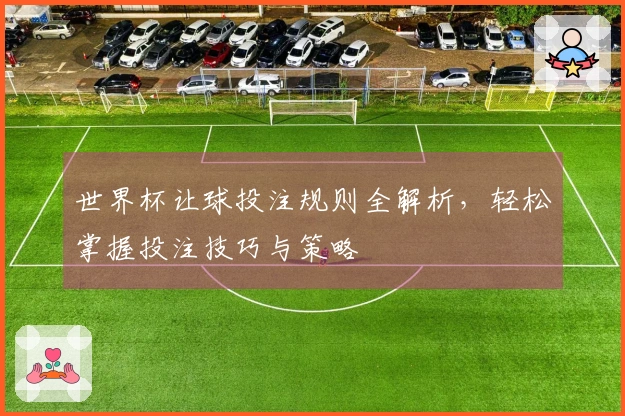 世界杯让球投注规则全解析，轻松掌握投注技巧与策略