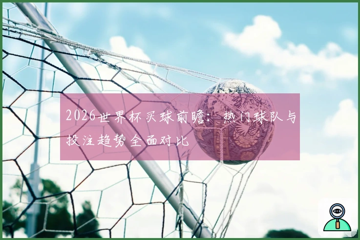 2026世界杯买球前瞻：热门球队与投注趋势全面对比