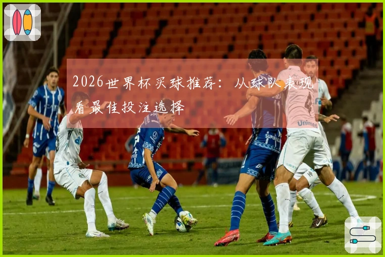 2026世界杯买球推荐：从球队表现看最佳投注选择