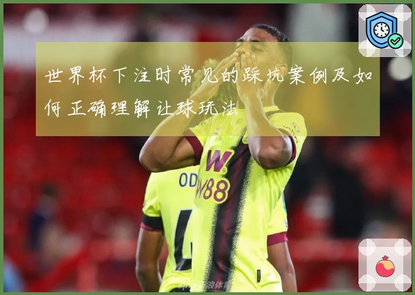 世界杯下注时常见的踩坑案例及如何正确理解让球玩法
