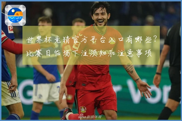 世界杯竞猜官方平台入口有哪些？比赛日临场下注须知和注意事项