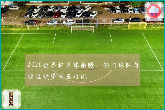 2026世界杯买球前瞻：热门球队与投注趋势全面对比